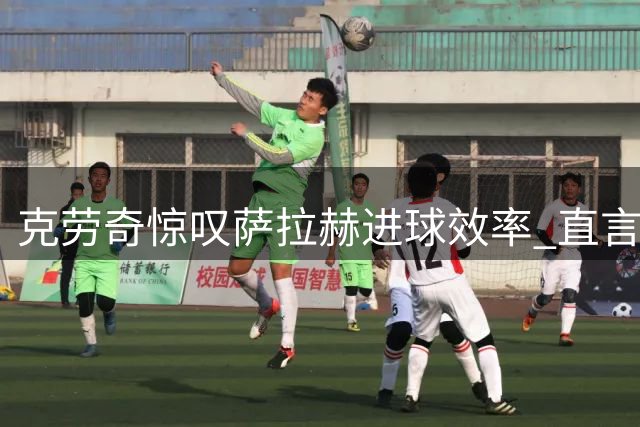 克劳奇惊叹萨拉赫进球效率 直言其表现难以阻挡