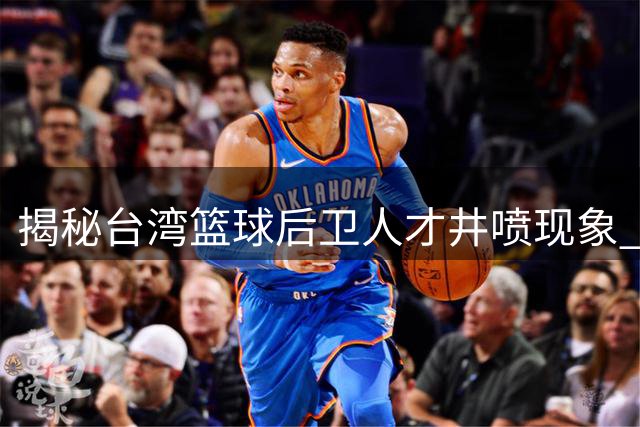 揭秘台湾篮球后卫人才井喷现象 CBA高薪为何难留人？