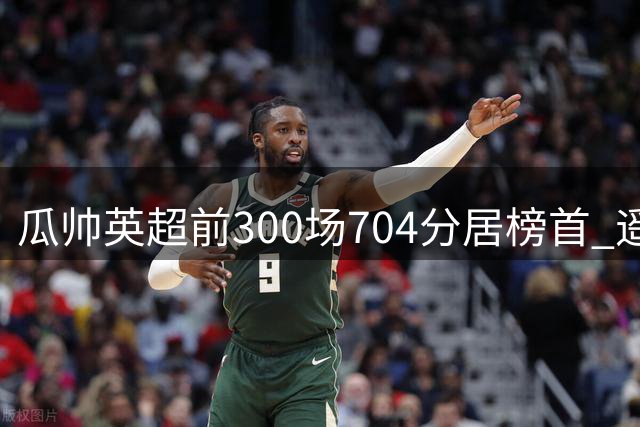 瓜帅英超前300场704分居榜首 遥遥领先第2名穆帅