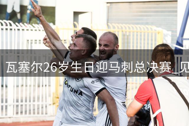 瓦塞尔26岁生日迎马刺总决赛 见证六年蜕变历程