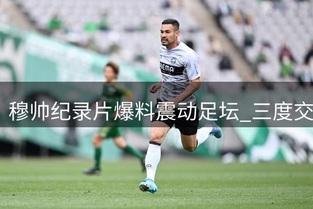 穆帅纪录片爆料震动足坛 三度交锋揭露皇马旧日更衣室乱象