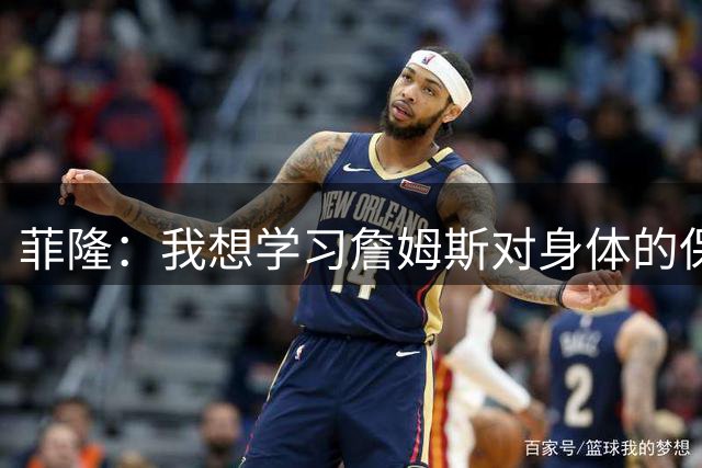 菲隆：我想学习詹姆斯对身体的保养 因为我也想像他那样打那么久