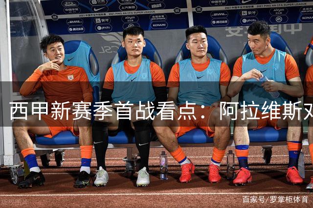 西甲新赛季首战看点：阿拉维斯对阵赫塔菲或成防守拉锯战