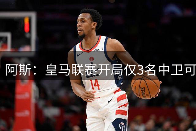 阿斯：皇马联赛开局仅3名中卫可用；马丁内斯和里瓦斯将迎机会